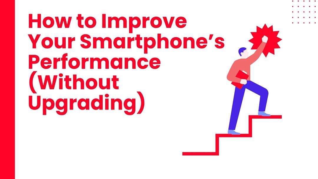 How to Improve Your Smartphone’s Performance (Without Upgrading)