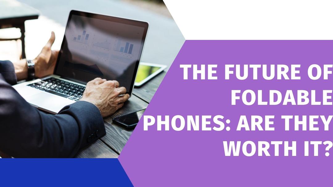 The Future of Foldable Phones: Are They Worth It?