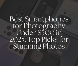 Best Smartphones for Photography Under $500 in 2025: Top Picks for Stunning Photos