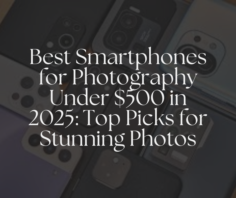 Best Smartphones for Photography Under $500 in 2025: Top Picks for Stunning Photos